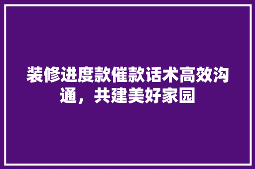 装修进度款催款话术高效沟通，共建美好家园