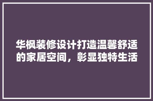 华枫装修设计打造温馨舒适的家居空间，彰显独特生活品味