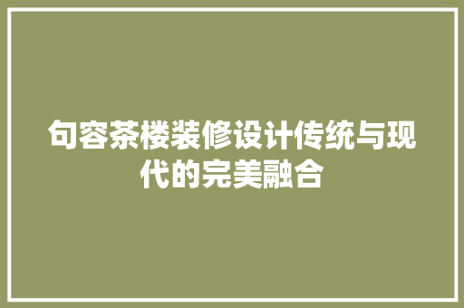 句容茶楼装修设计传统与现代的完美融合