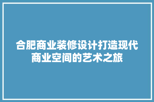 合肥商业装修设计打造现代商业空间的艺术之旅
