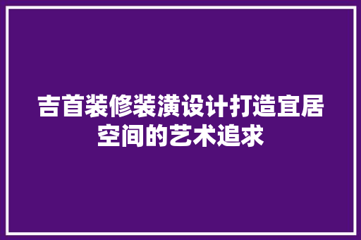 吉首装修装潢设计打造宜居空间的艺术追求  第1张
