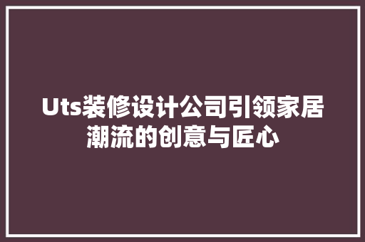 Uts装修设计公司引领家居潮流的创意与匠心