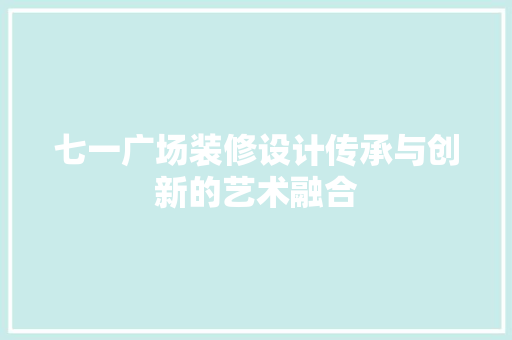 七一广场装修设计传承与创新的艺术融合