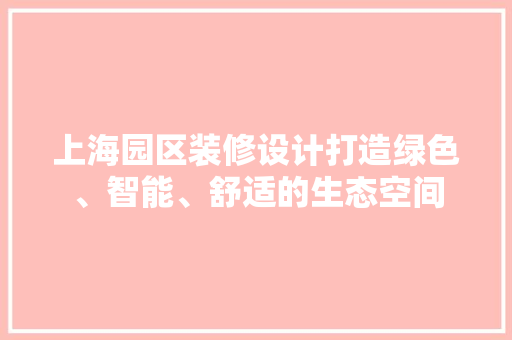 上海园区装修设计打造绿色、智能、舒适的生态空间