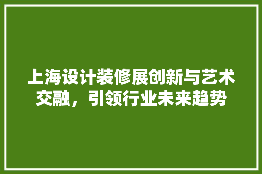 上海设计装修展创新与艺术交融，引领行业未来趋势