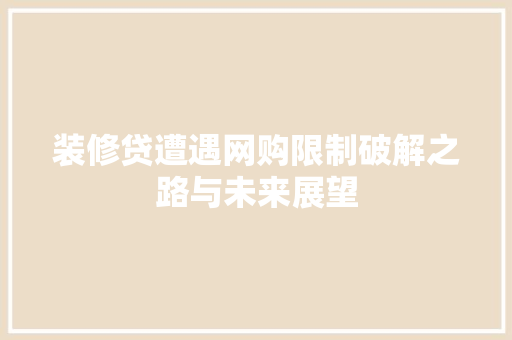 装修贷遭遇网购限制破解之路与未来展望