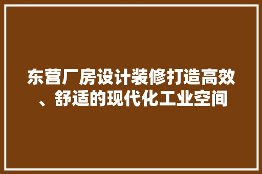 东营厂房设计装修打造高效、舒适的现代化工业空间