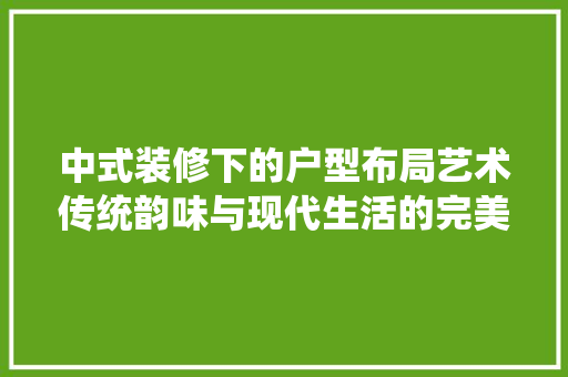 中式装修下的户型布局艺术传统韵味与现代生活的完美融合