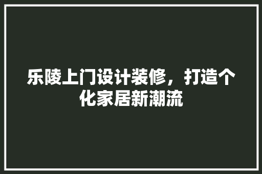 乐陵上门设计装修，打造个化家居新潮流