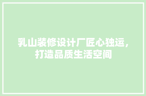 乳山装修设计厂匠心独运，打造品质生活空间