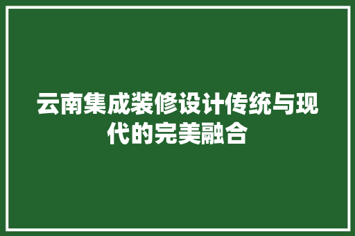云南集成装修设计传统与现代的完美融合