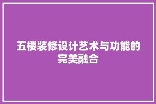 五楼装修设计艺术与功能的完美融合