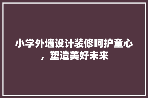 小学外墙设计装修呵护童心，塑造美好未来