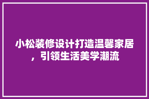 小松装修设计打造温馨家居，引领生活美学潮流