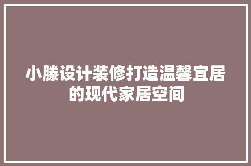 小滕设计装修打造温馨宜居的现代家居空间