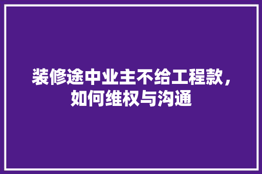 装修途中业主不给工程款，如何维权与沟通