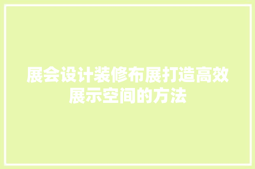 展会设计装修布展打造高效展示空间的方法