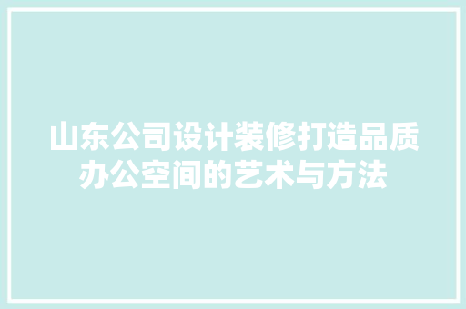 山东公司设计装修打造品质办公空间的艺术与方法