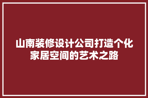 山南装修设计公司打造个化家居空间的艺术之路