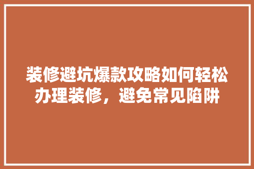 装修避坑爆款攻略如何轻松办理装修，避免常见陷阱  第1张