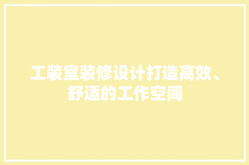 工装室装修设计打造高效、舒适的工作空间