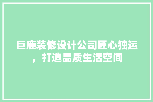 巨鹿装修设计公司匠心独运，打造品质生活空间