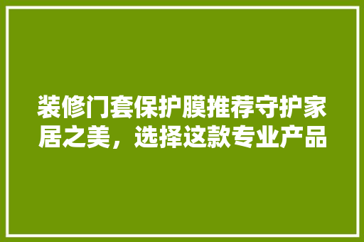装修门套保护膜推荐守护家居之美，选择这款专业产品！