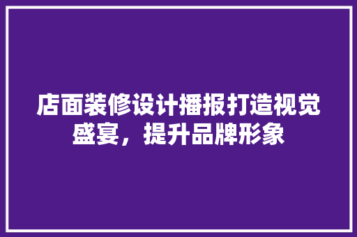 店面装修设计播报打造视觉盛宴，提升品牌形象
