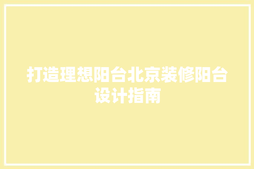 打造理想阳台北京装修阳台设计指南