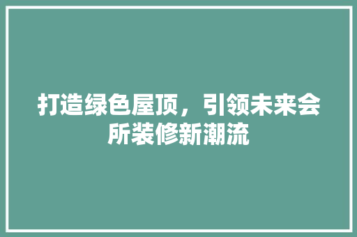 打造绿色屋顶，引领未来会所装修新潮流