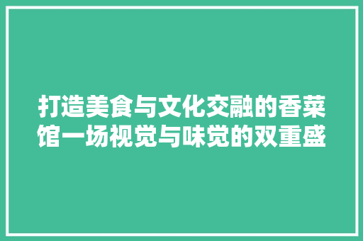 打造美食与文化交融的香菜馆一场视觉与味觉的双重盛宴  第1张
