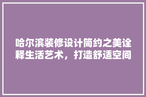 哈尔滨装修设计简约之美诠释生活艺术，打造舒适空间