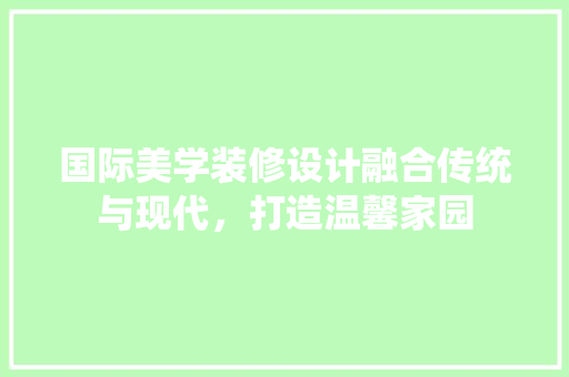 国际美学装修设计融合传统与现代，打造温馨家园