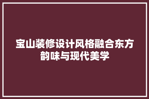 宝山装修设计风格融合东方韵味与现代美学