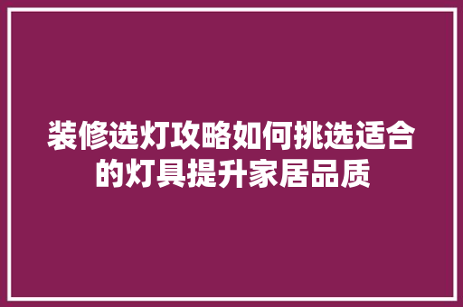 装修选灯攻略如何挑选适合的灯具提升家居品质