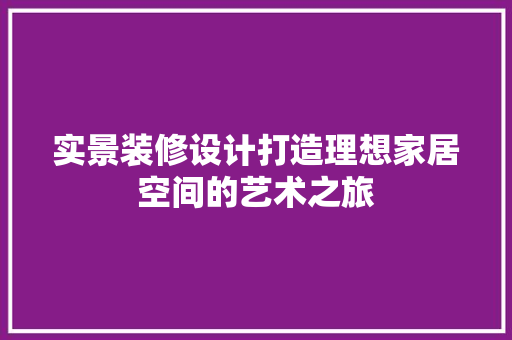 实景装修设计打造理想家居空间的艺术之旅