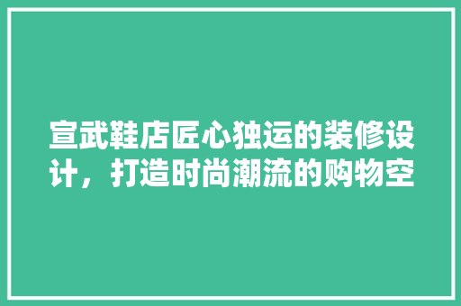 宣武鞋店匠心独运的装修设计，打造时尚潮流的购物空间