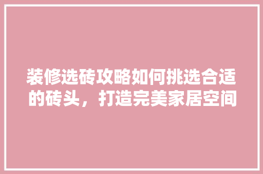 装修选砖攻略如何挑选合适的砖头，打造完美家居空间