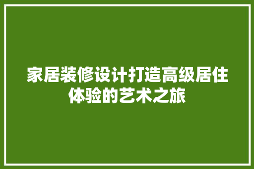 家居装修设计打造高级居住体验的艺术之旅