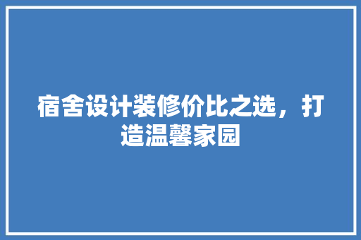 宿舍设计装修价比之选，打造温馨家园
