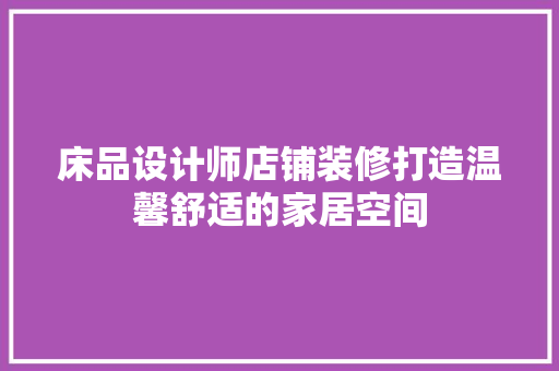 床品设计师店铺装修打造温馨舒适的家居空间