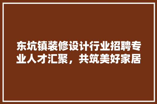 东坑镇装修设计行业招聘专业人才汇聚，共筑美好家居未来