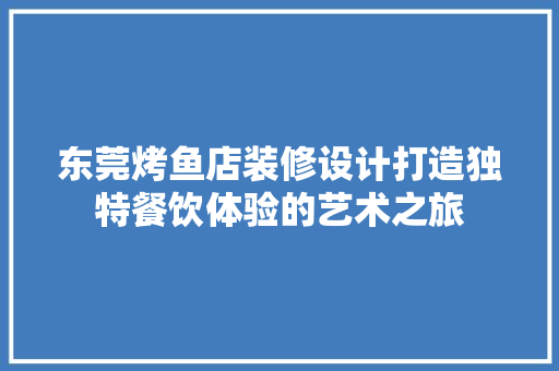 东莞烤鱼店装修设计打造独特餐饮体验的艺术之旅