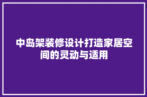 中岛架装修设计打造家居空间的灵动与适用