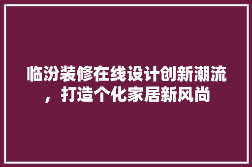 临汾装修在线设计创新潮流，打造个化家居新风尚