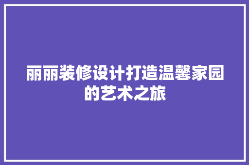 丽丽装修设计打造温馨家园的艺术之旅