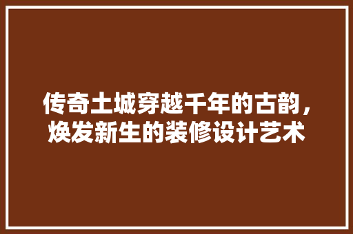 传奇土城穿越千年的古韵，焕发新生的装修设计艺术