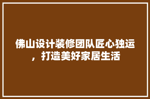 佛山设计装修团队匠心独运，打造美好家居生活