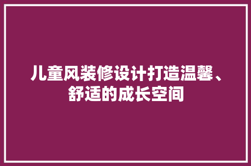 儿童风装修设计打造温馨、舒适的成长空间