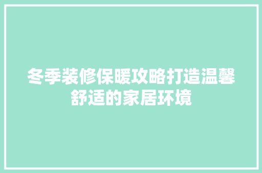 冬季装修保暖攻略打造温馨舒适的家居环境